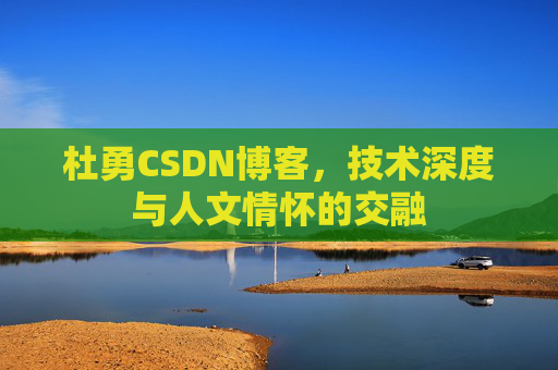 杜勇CSDN博客，技术深度与人文情怀的交融